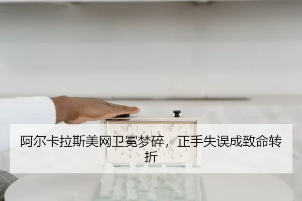 阿尔卡拉斯美网卫冕梦碎，正手失误成致命转折